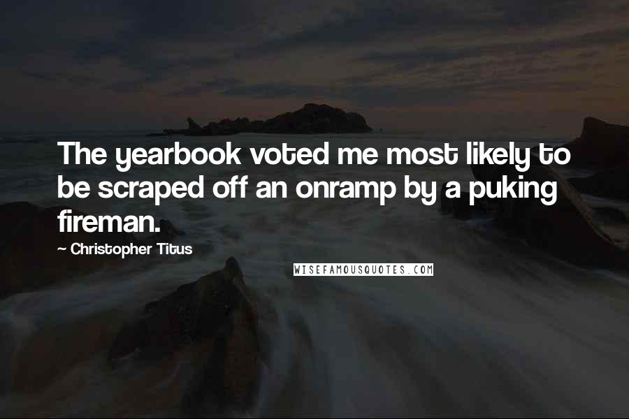 Christopher Titus Quotes: The yearbook voted me most likely to be scraped off an onramp by a puking fireman.