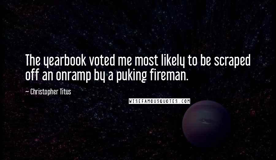 Christopher Titus Quotes: The yearbook voted me most likely to be scraped off an onramp by a puking fireman.