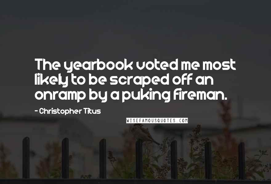 Christopher Titus Quotes: The yearbook voted me most likely to be scraped off an onramp by a puking fireman.