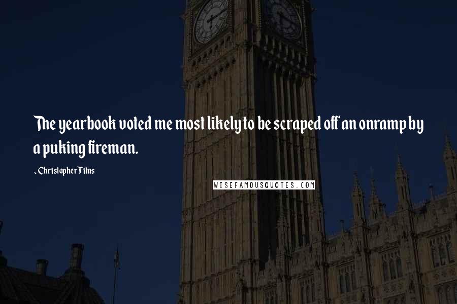 Christopher Titus Quotes: The yearbook voted me most likely to be scraped off an onramp by a puking fireman.