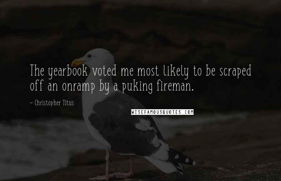 Christopher Titus Quotes: The yearbook voted me most likely to be scraped off an onramp by a puking fireman.