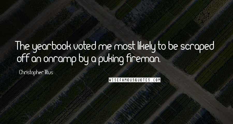 Christopher Titus Quotes: The yearbook voted me most likely to be scraped off an onramp by a puking fireman.