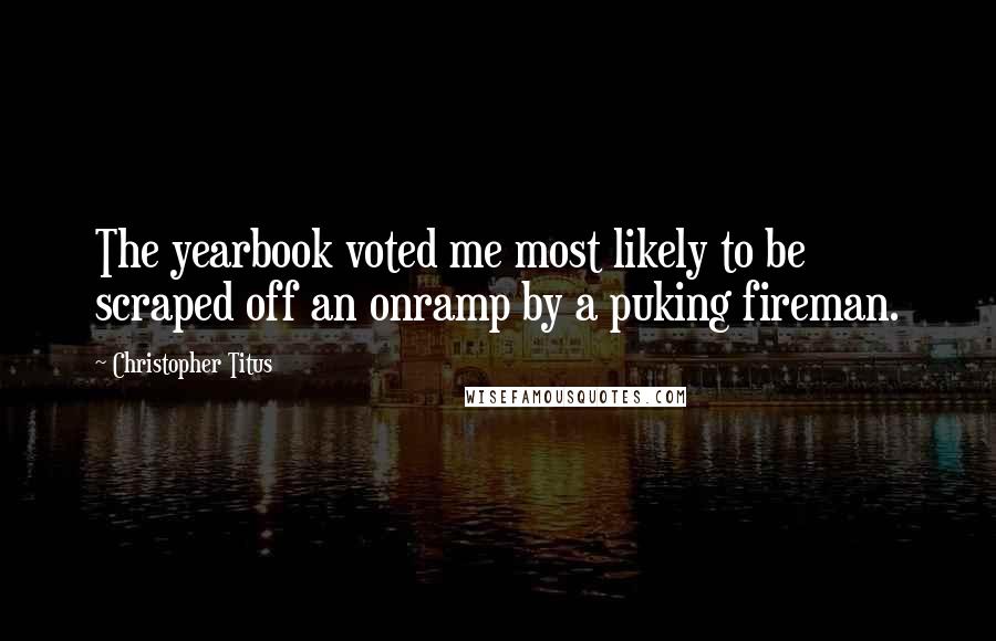 Christopher Titus Quotes: The yearbook voted me most likely to be scraped off an onramp by a puking fireman.