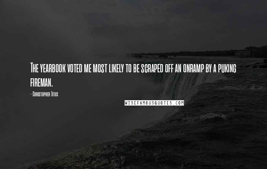 Christopher Titus Quotes: The yearbook voted me most likely to be scraped off an onramp by a puking fireman.