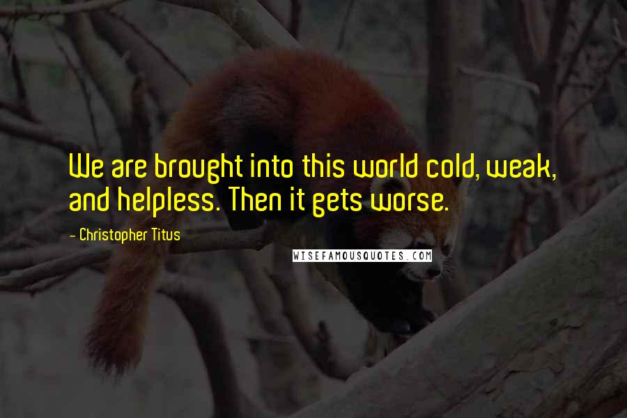 Christopher Titus Quotes: We are brought into this world cold, weak, and helpless. Then it gets worse.