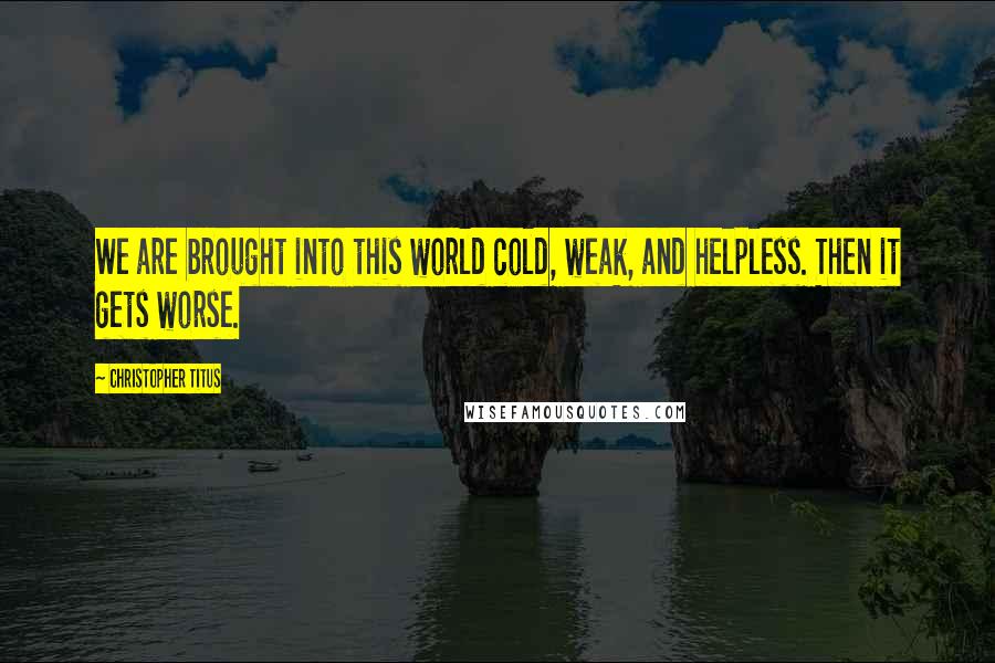 Christopher Titus Quotes: We are brought into this world cold, weak, and helpless. Then it gets worse.
