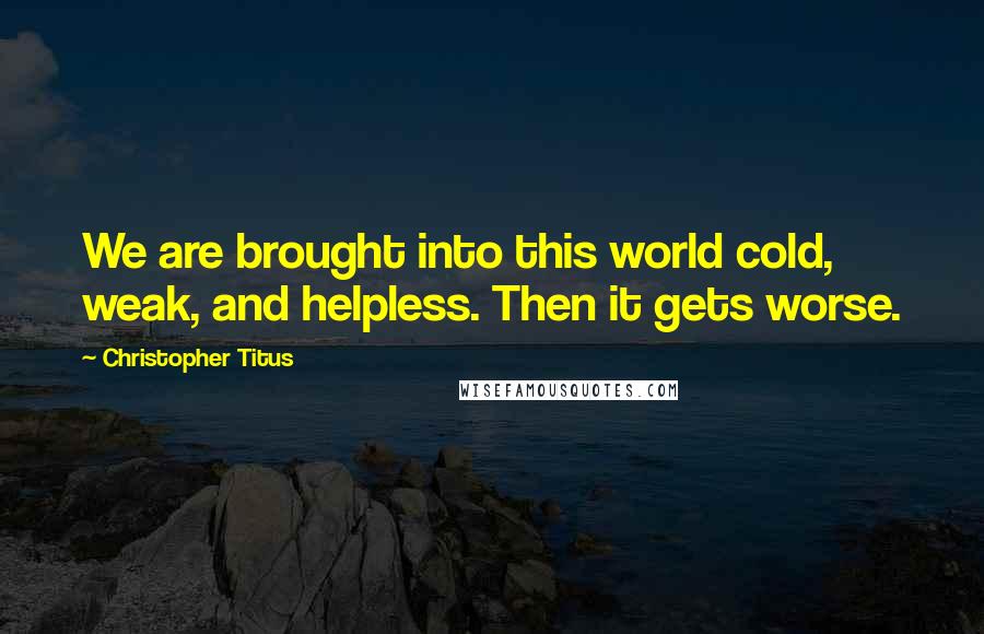 Christopher Titus Quotes: We are brought into this world cold, weak, and helpless. Then it gets worse.