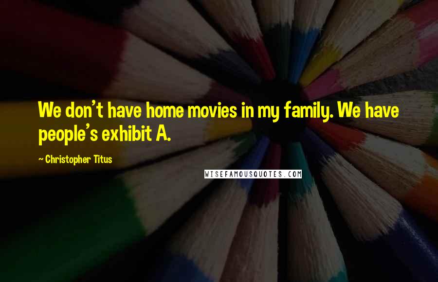 Christopher Titus Quotes: We don't have home movies in my family. We have people's exhibit A.