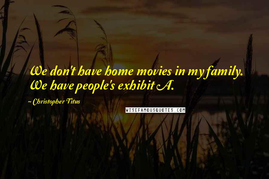 Christopher Titus Quotes: We don't have home movies in my family. We have people's exhibit A.