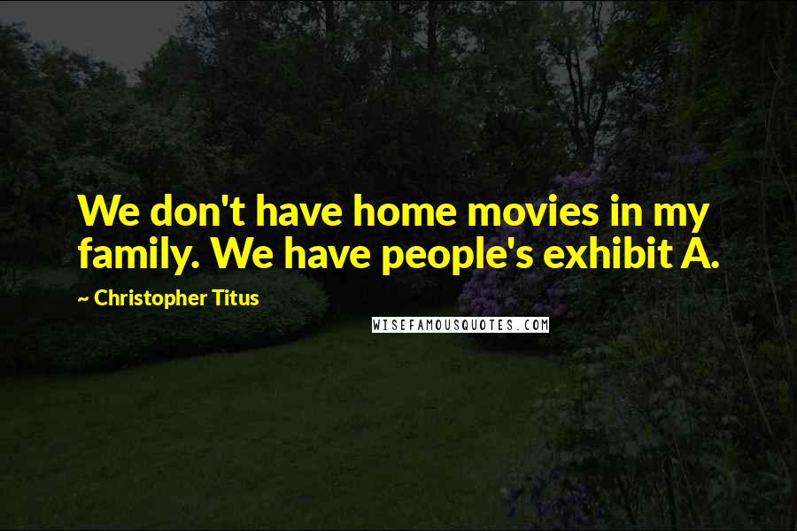 Christopher Titus Quotes: We don't have home movies in my family. We have people's exhibit A.