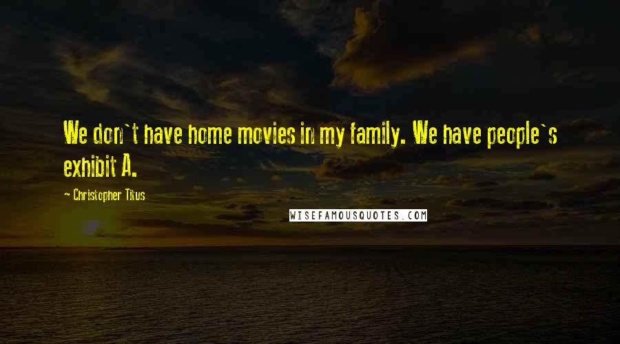 Christopher Titus Quotes: We don't have home movies in my family. We have people's exhibit A.