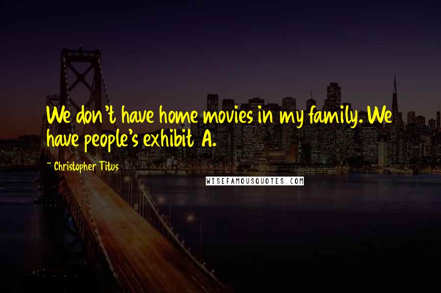 Christopher Titus Quotes: We don't have home movies in my family. We have people's exhibit A.