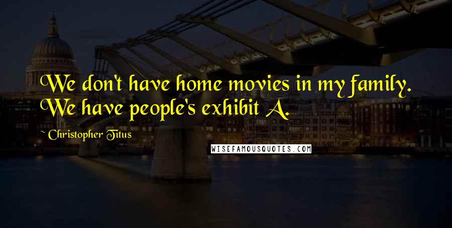 Christopher Titus Quotes: We don't have home movies in my family. We have people's exhibit A.