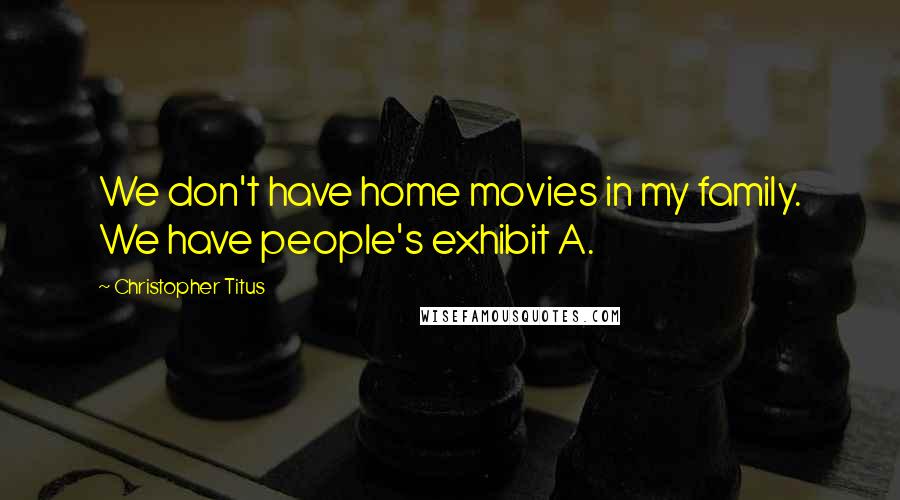 Christopher Titus Quotes: We don't have home movies in my family. We have people's exhibit A.