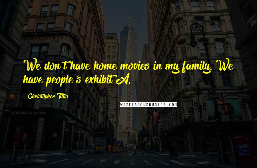 Christopher Titus Quotes: We don't have home movies in my family. We have people's exhibit A.