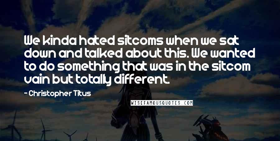 Christopher Titus Quotes: We kinda hated sitcoms when we sat down and talked about this. We wanted to do something that was in the sitcom vain but totally different.
