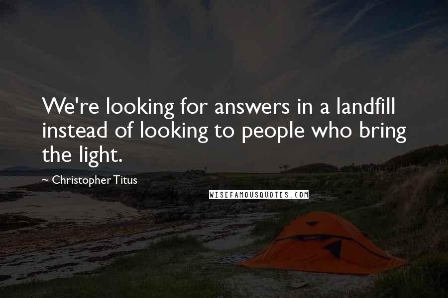 Christopher Titus Quotes: We're looking for answers in a landfill instead of looking to people who bring the light.