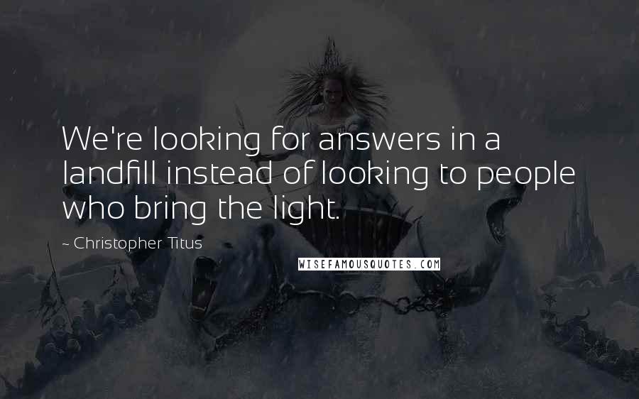 Christopher Titus Quotes: We're looking for answers in a landfill instead of looking to people who bring the light.