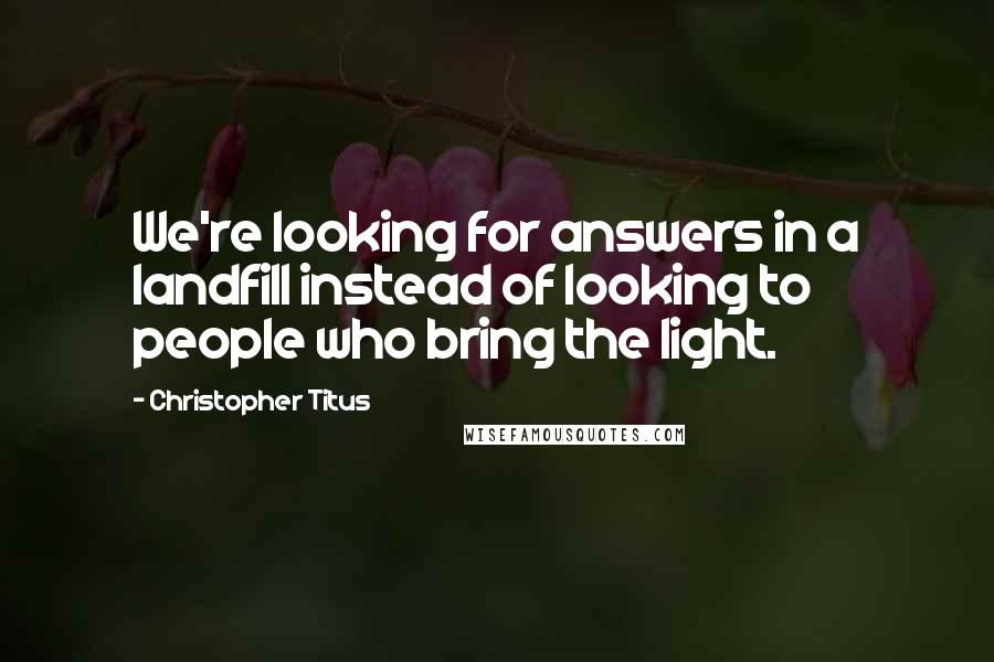 Christopher Titus Quotes: We're looking for answers in a landfill instead of looking to people who bring the light.