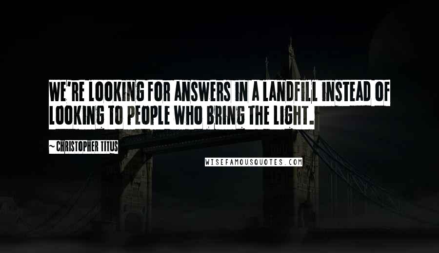Christopher Titus Quotes: We're looking for answers in a landfill instead of looking to people who bring the light.