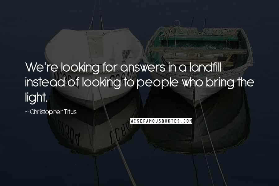 Christopher Titus Quotes: We're looking for answers in a landfill instead of looking to people who bring the light.