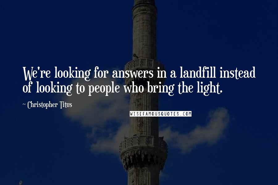Christopher Titus Quotes: We're looking for answers in a landfill instead of looking to people who bring the light.