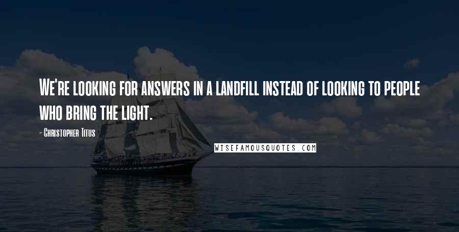Christopher Titus Quotes: We're looking for answers in a landfill instead of looking to people who bring the light.