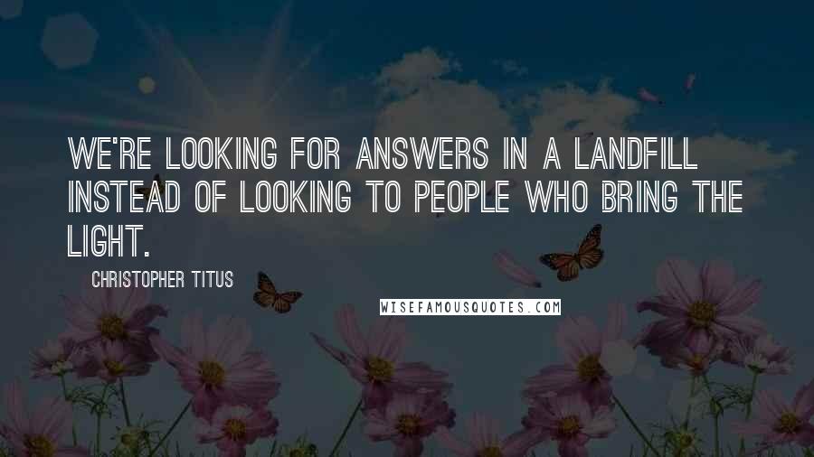 Christopher Titus Quotes: We're looking for answers in a landfill instead of looking to people who bring the light.