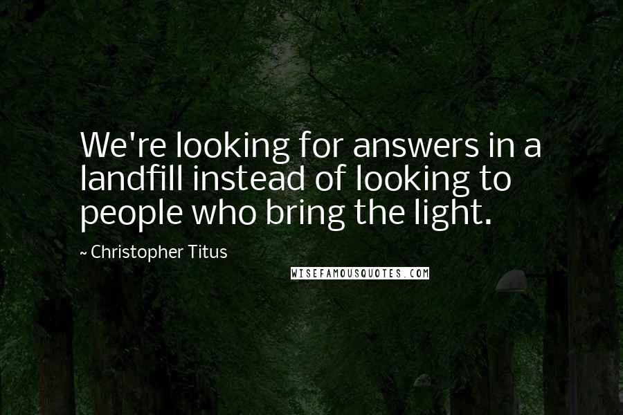 Christopher Titus Quotes: We're looking for answers in a landfill instead of looking to people who bring the light.
