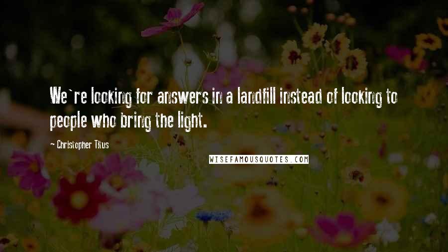 Christopher Titus Quotes: We're looking for answers in a landfill instead of looking to people who bring the light.