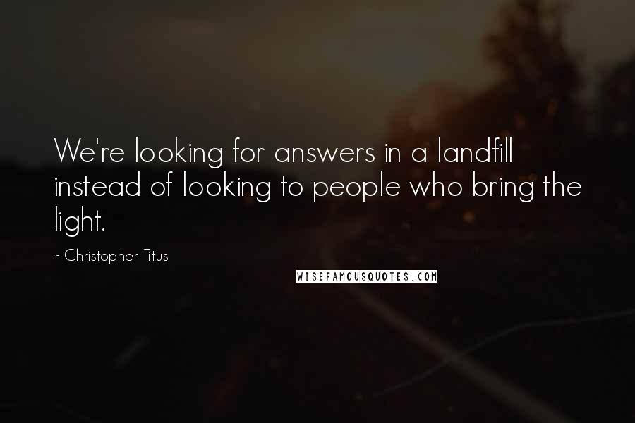 Christopher Titus Quotes: We're looking for answers in a landfill instead of looking to people who bring the light.