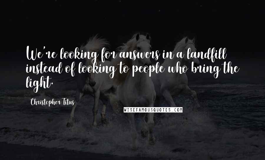 Christopher Titus Quotes: We're looking for answers in a landfill instead of looking to people who bring the light.