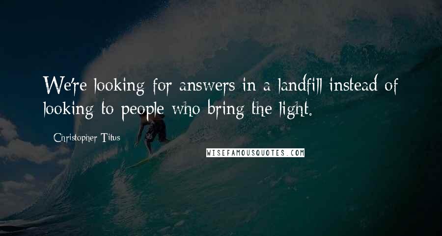 Christopher Titus Quotes: We're looking for answers in a landfill instead of looking to people who bring the light.