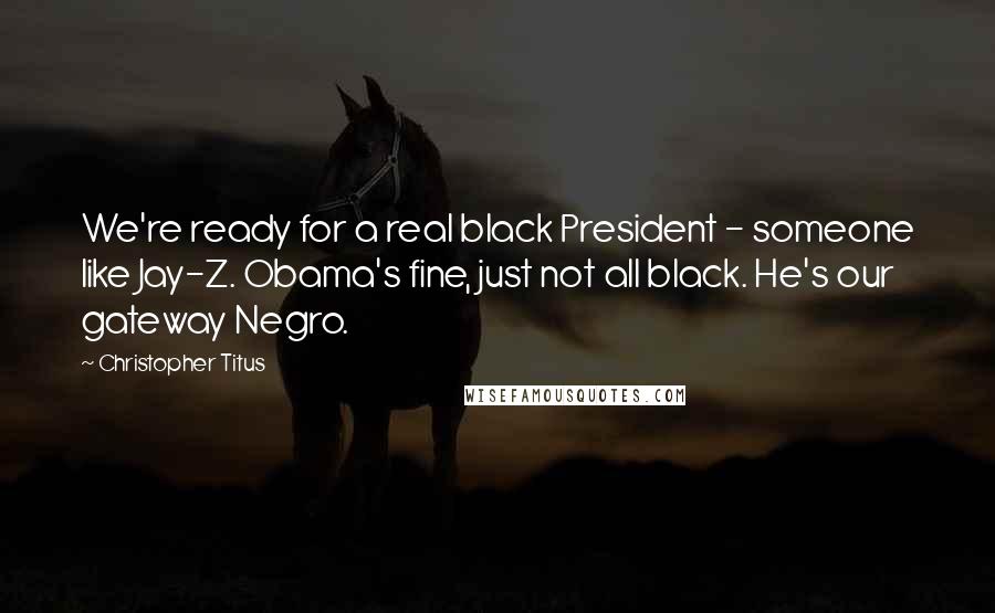 Christopher Titus Quotes: We're ready for a real black President - someone like Jay-Z. Obama's fine, just not all black. He's our gateway Negro.
