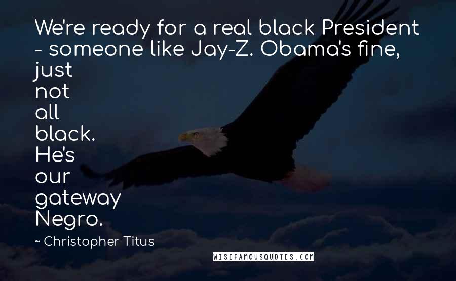 Christopher Titus Quotes: We're ready for a real black President - someone like Jay-Z. Obama's fine, just not all black. He's our gateway Negro.