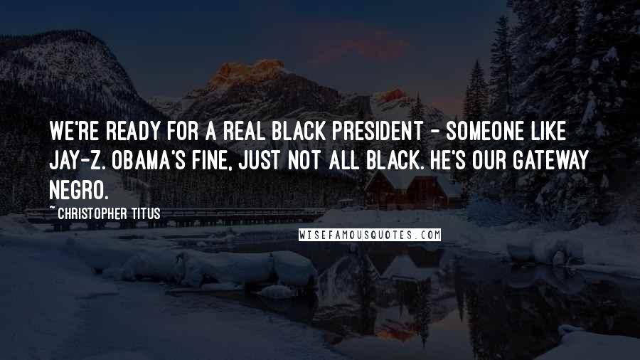 Christopher Titus Quotes: We're ready for a real black President - someone like Jay-Z. Obama's fine, just not all black. He's our gateway Negro.