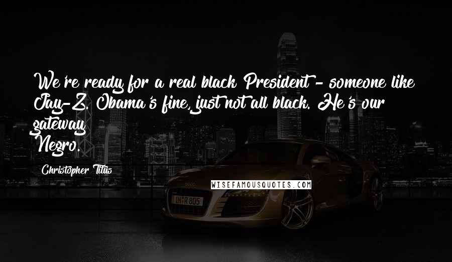 Christopher Titus Quotes: We're ready for a real black President - someone like Jay-Z. Obama's fine, just not all black. He's our gateway Negro.