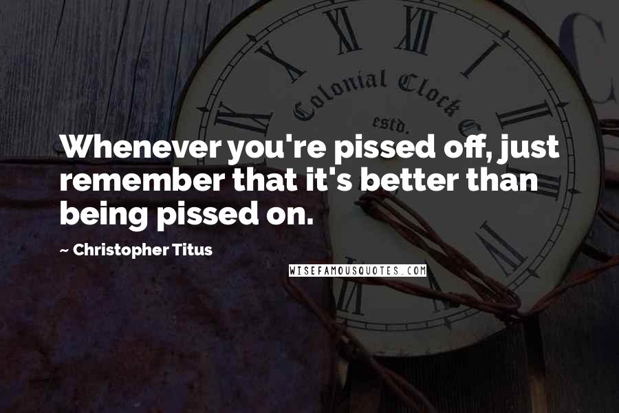 Christopher Titus Quotes: Whenever you're pissed off, just remember that it's better than being pissed on.