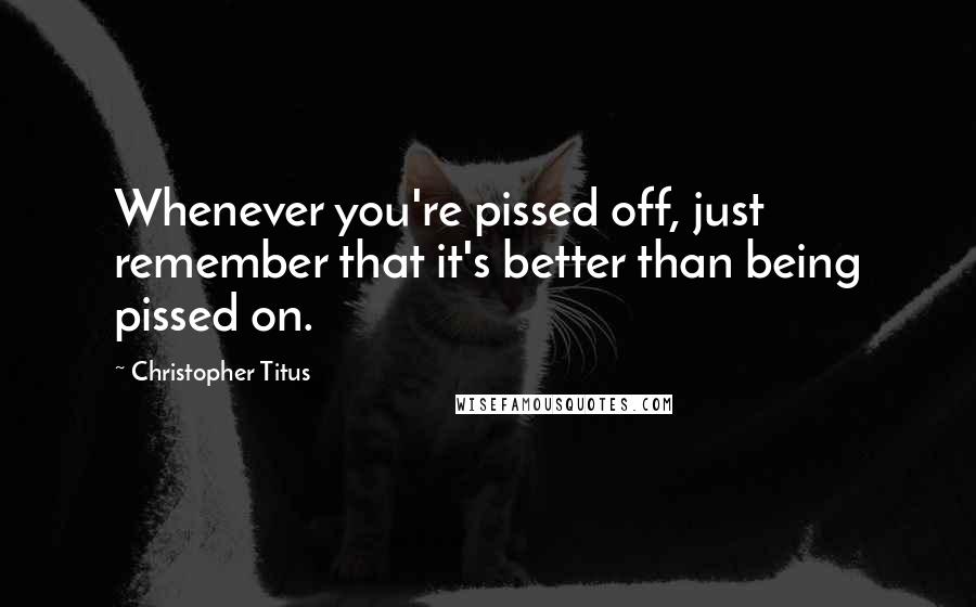 Christopher Titus Quotes: Whenever you're pissed off, just remember that it's better than being pissed on.