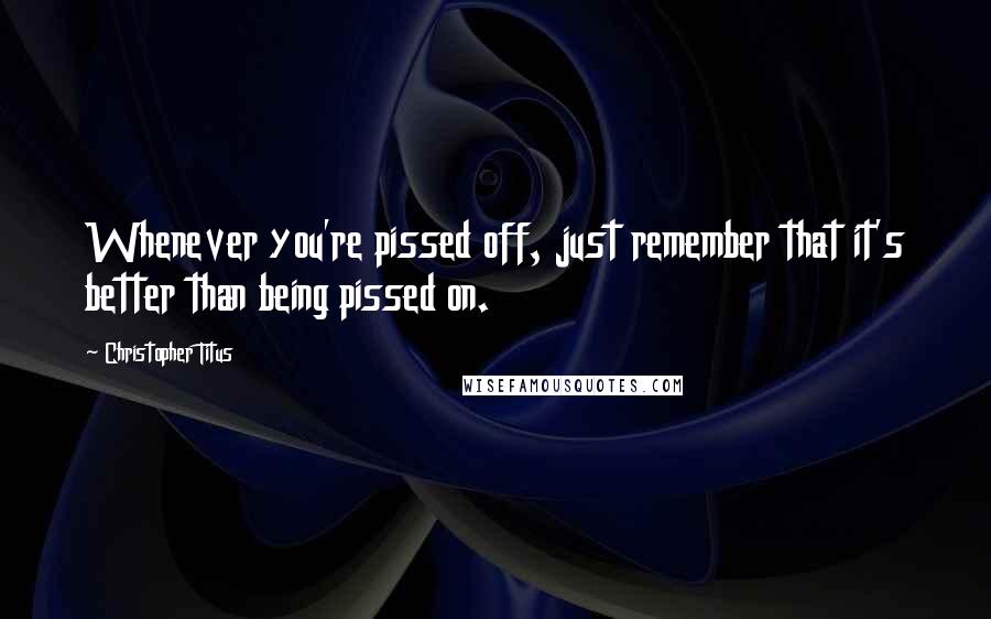 Christopher Titus Quotes: Whenever you're pissed off, just remember that it's better than being pissed on.