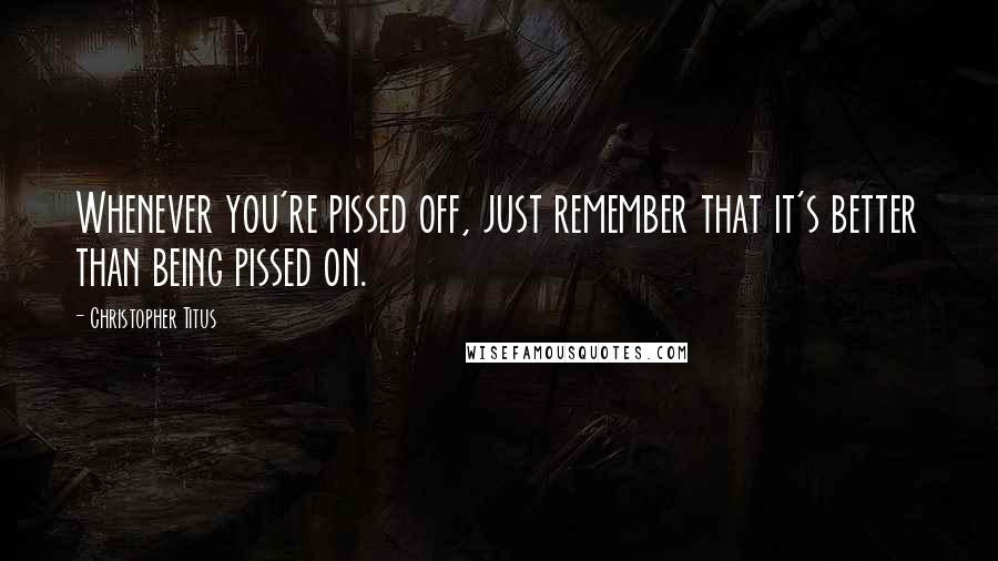 Christopher Titus Quotes: Whenever you're pissed off, just remember that it's better than being pissed on.