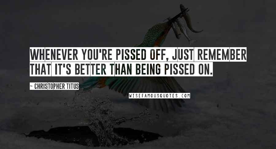 Christopher Titus Quotes: Whenever you're pissed off, just remember that it's better than being pissed on.