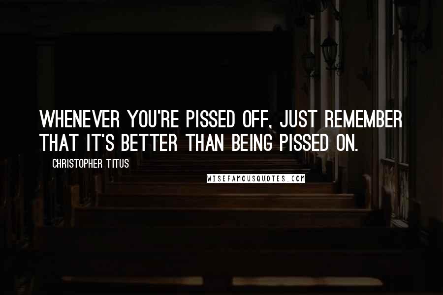 Christopher Titus Quotes: Whenever you're pissed off, just remember that it's better than being pissed on.