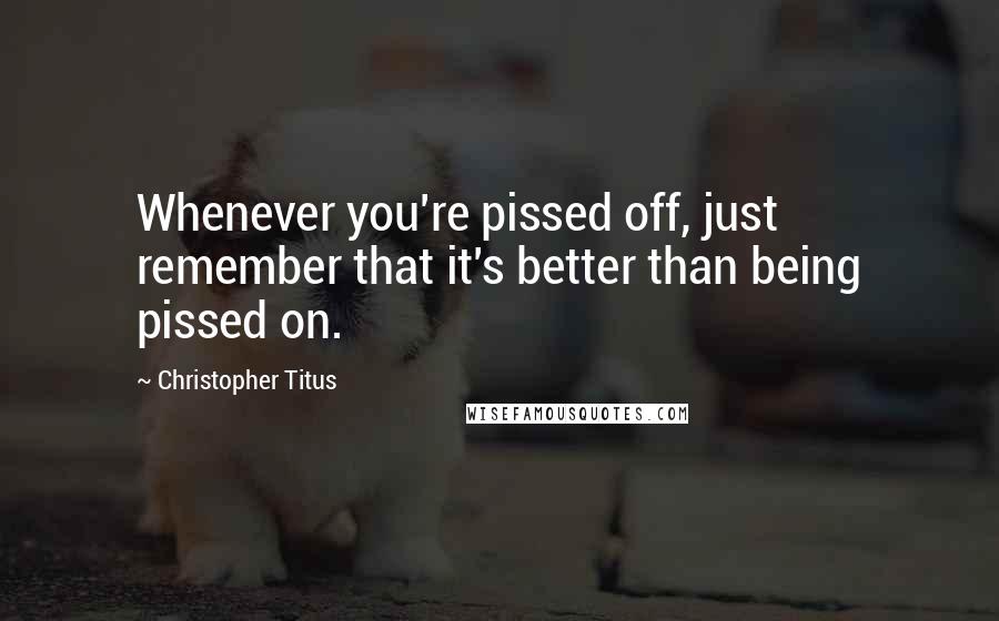 Christopher Titus Quotes: Whenever you're pissed off, just remember that it's better than being pissed on.