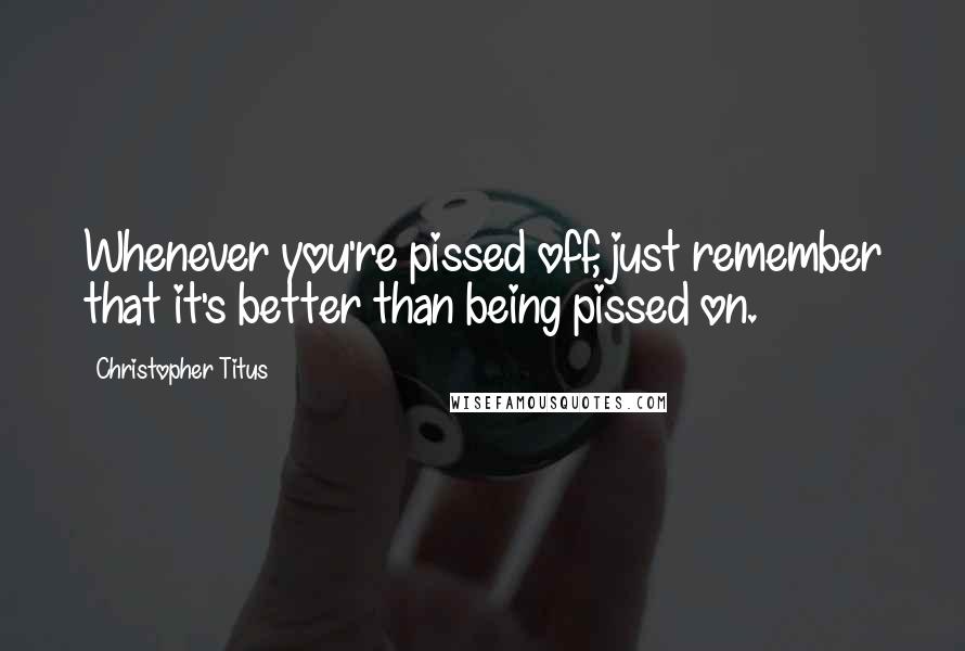 Christopher Titus Quotes: Whenever you're pissed off, just remember that it's better than being pissed on.