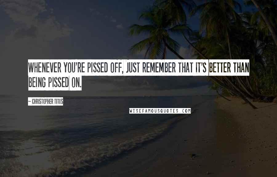 Christopher Titus Quotes: Whenever you're pissed off, just remember that it's better than being pissed on.