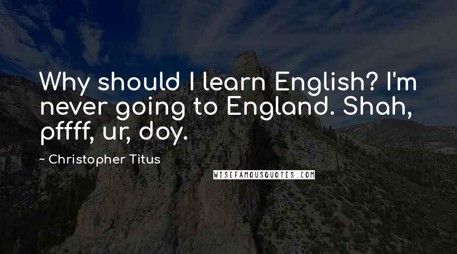 Christopher Titus Quotes: Why should I learn English? I'm never going to England. Shah, pffff, ur, doy.