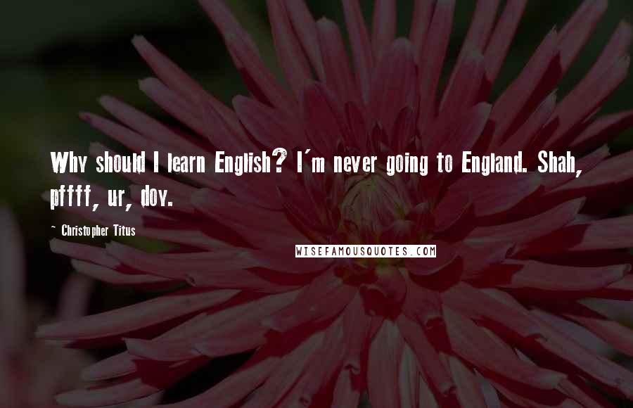 Christopher Titus Quotes: Why should I learn English? I'm never going to England. Shah, pffff, ur, doy.