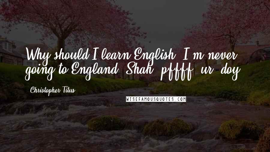 Christopher Titus Quotes: Why should I learn English? I'm never going to England. Shah, pffff, ur, doy.