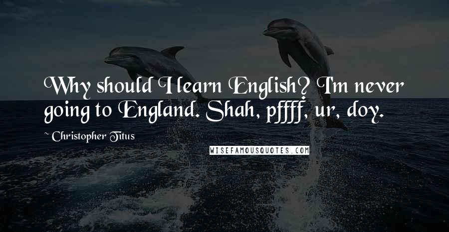 Christopher Titus Quotes: Why should I learn English? I'm never going to England. Shah, pffff, ur, doy.